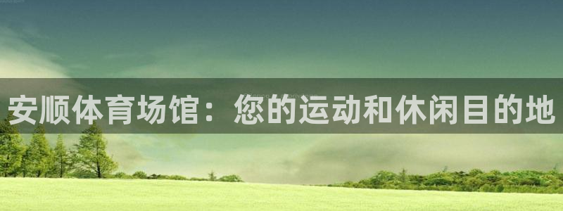 意昂体育3平台APP：安顺体育场馆：您的运动和休闲目