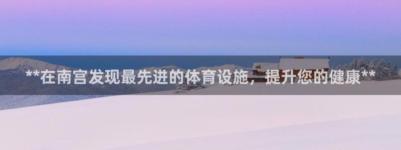 意昂3娱乐首页官网下载：**在南宫发现最先进的体育设