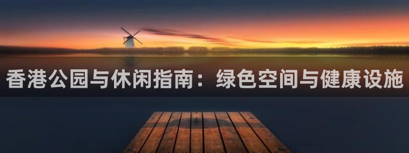 意昂3娱乐平台：香港公园与休闲指南：绿色空间与健康设