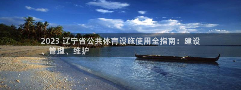 意昂3官方：2023 辽宁省公共体育设施使用全指南：