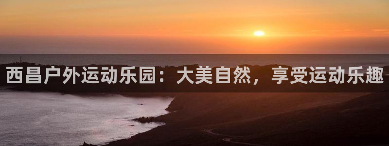 意昂体育3招商电话是多少号码：西昌户外运动乐园：大美