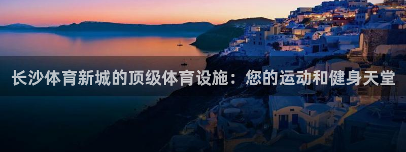 意昂体育3平台假的吗是真的吗吗：长沙体育新城的顶级体