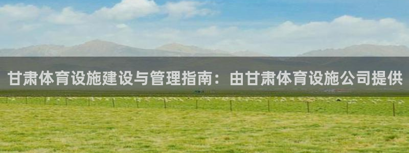 意昂体育3软件：甘肃体育设施建设与管理指南：由甘肃体