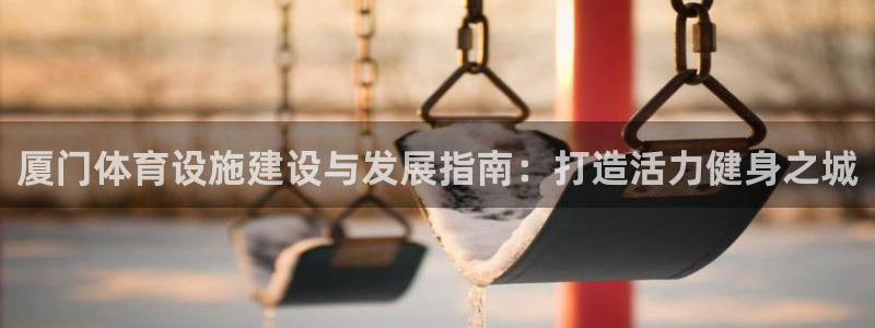 意昂体育3注册：厦门体育设施建设与发展指南：打造活力