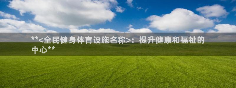 意昂集团官网：**<全民健身体育设施名称>：提升健康