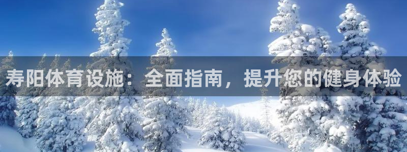 意昂体育3平台注册：寿阳体育设施：全面指南，提升您的