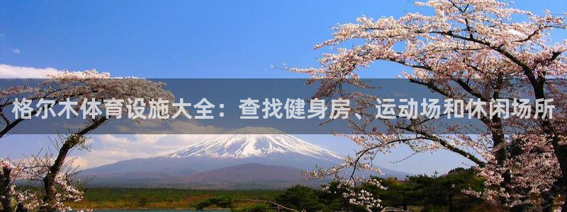 意昂体育3招商：格尔木体育设施大全：查找健身房、运动