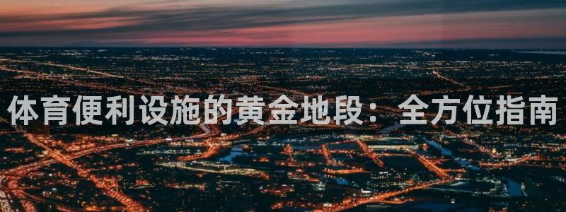 意昂体育3官方客服电话：体育便利设施的黄金地段：全方