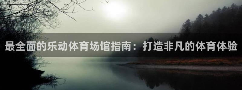 意昂体育3招商电话地址：最全面的乐动体育场馆指南：打
