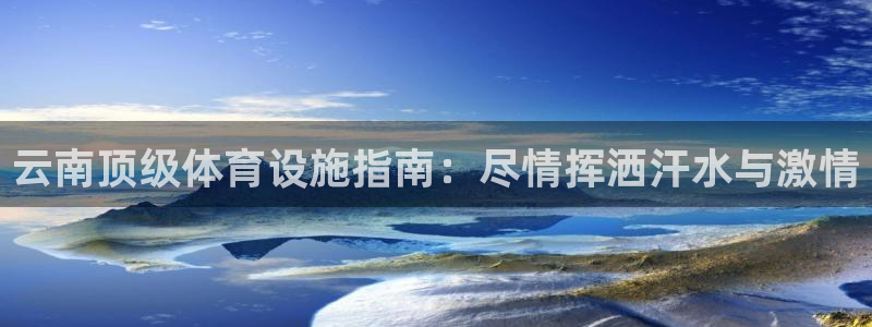 意昂3五金厂：云南顶级体育设施指南：尽情挥洒汗水与激
