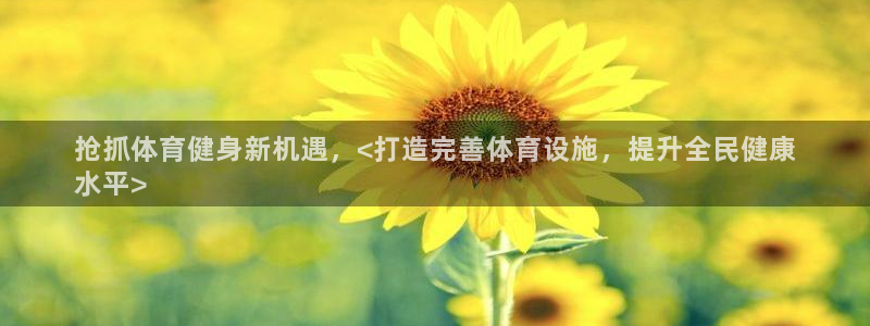 意昂3官网：抢抓体育健身新机遇，<打造完善体育设施，