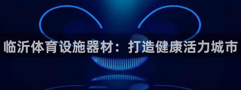 意昂体育3是干嘛的公司：临沂体育设施器材：打造健康活