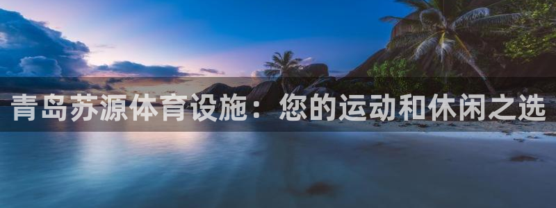 意昂体育3平台注册流程视频：青岛苏源体育设施：您的运