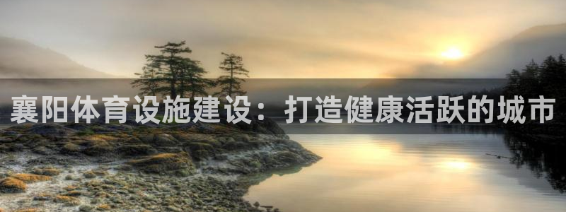 意昂体育3招商电话地址是多少：襄阳体育设施建设：打造