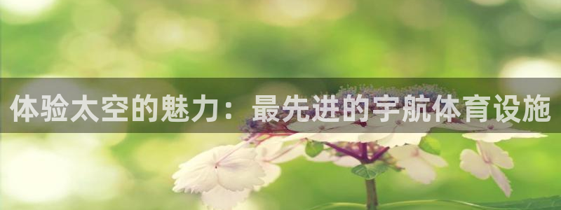 意昂体育3招商电话号码是多少号：体验太空的魅力：最先