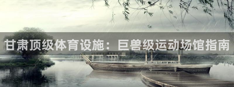 意昂3娱乐是那个系列的台子：甘肃顶级体育设施：巨兽级