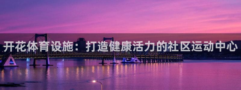 意昂体育3招商电话号码查询是多少：开花体育设施：打造