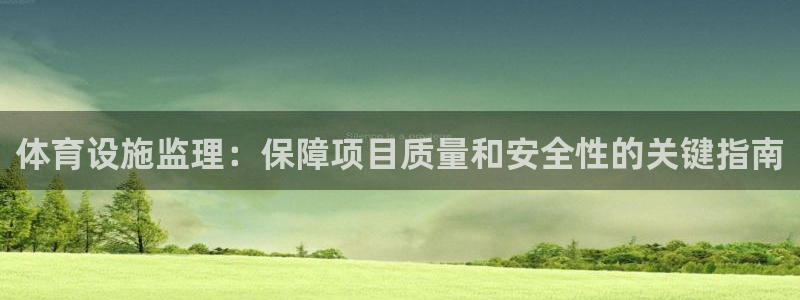 意昂3娱乐下载：体育设施监理：保障项目质量和安全性的