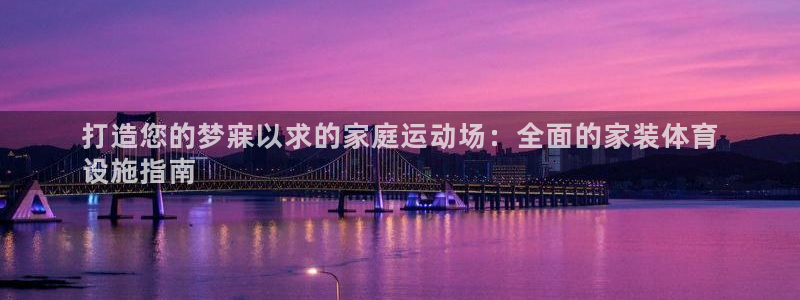 意昂3娱乐首页网站大全：打造您的梦寐以求的家庭运动场