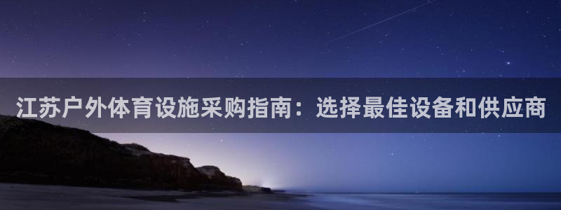 意昂3娱乐代理怎么样：江苏户外体育设施采购指南：选择