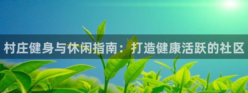 意昂体育3是干嘛的公司：村庄健身与休闲指南：打造健康