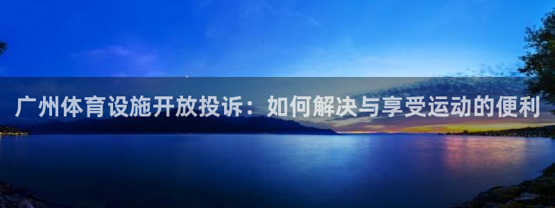 意昂体育3招商：广州体育设施开放投诉：如何解决与享受运动的便