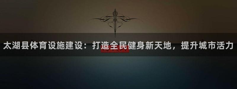 意昂3集团：太湖县体育设施建设：打造全民健身新天地，