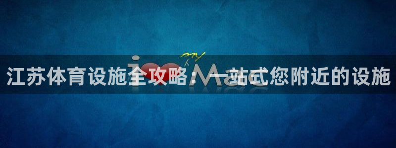 意昂体育3联系电话：江苏体育设施全攻略：一站式您附近