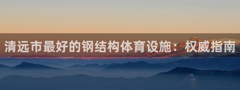 意昂3集团官网首页：清远市最好的钢结构体育设施：权威