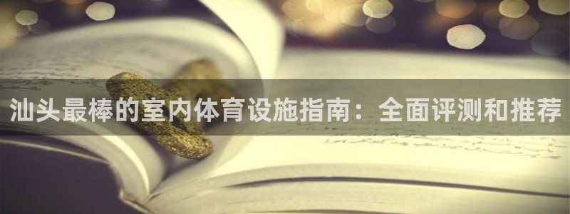 意昂体育3娱乐：汕头最棒的室内体育设施指南：全面评测