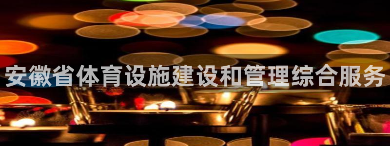意昂3集团官网网址：安徽省体育设施建设和管理综合服务