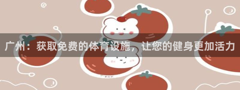 意昂3开户：广州：获取免费的体育设施，让您的健身更加