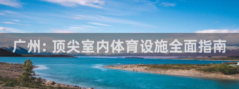 意昂体育3娱乐：广州: 顶尖室内体育设施全面指南
