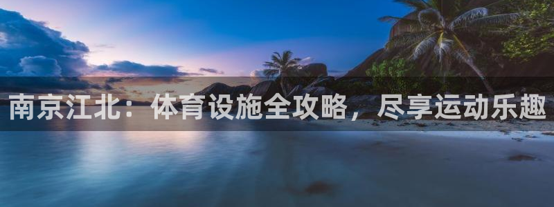意昂体育3娱乐：南京江北：体育设施全攻略，尽享运动乐趣 