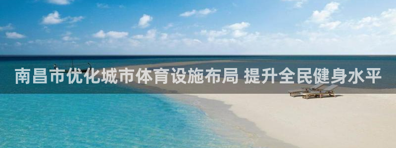 意昂集团官网：南昌市优化城市体育设施布局 提升全民健