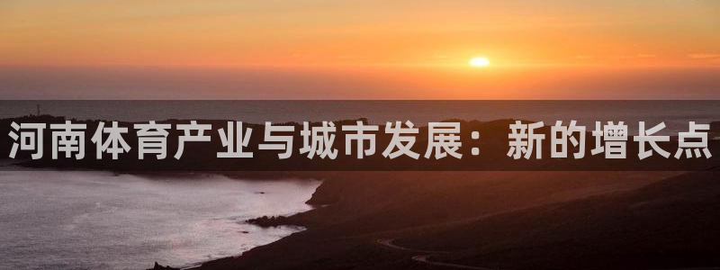 意昂体育3招商电话地址查询：河南体育产业与城市发展：新的增长